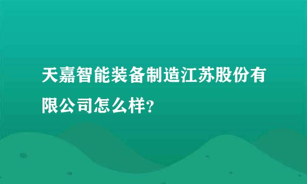 天嘉智能装备制造江苏股份有限公司怎么样？