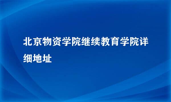 北京物资学院继续教育学院详细地址