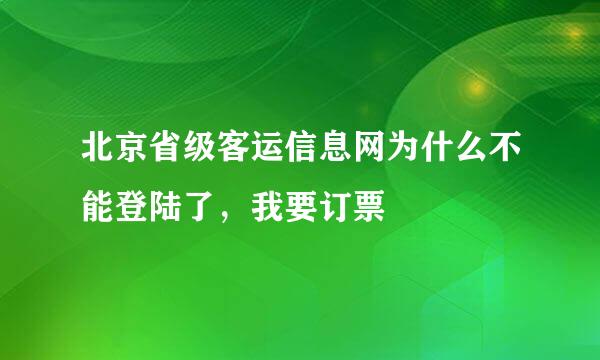 北京省级客运信息网为什么不能登陆了，我要订票