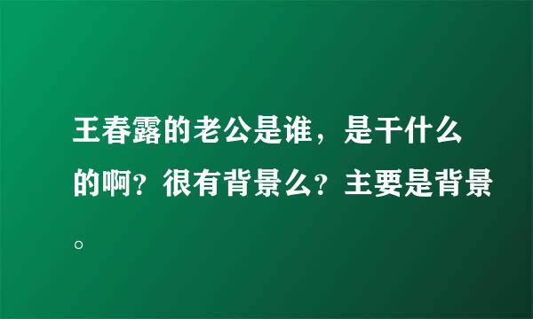 王春露的老公是谁，是干什么的啊？很有背景么？主要是背景。