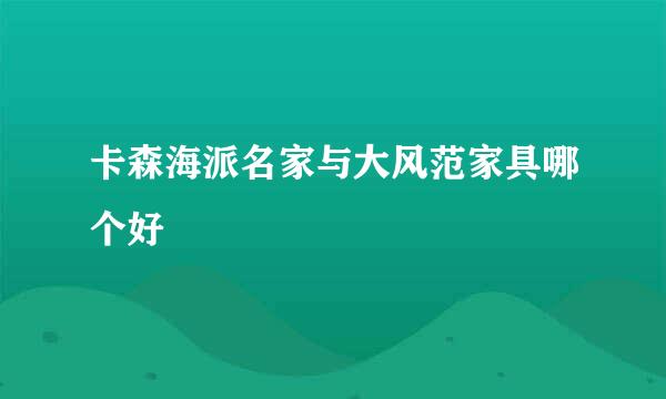 卡森海派名家与大风范家具哪个好