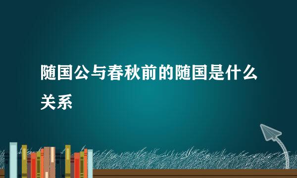 随国公与春秋前的随国是什么关系