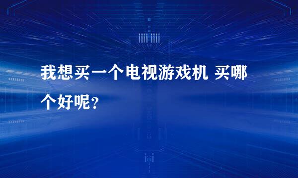 我想买一个电视游戏机 买哪个好呢？