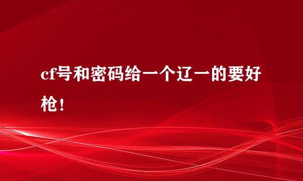 cf号和密码给一个辽一的要好枪！