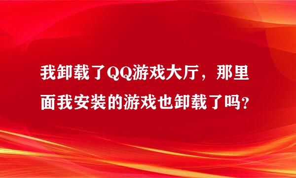 我卸载了QQ游戏大厅，那里面我安装的游戏也卸载了吗？