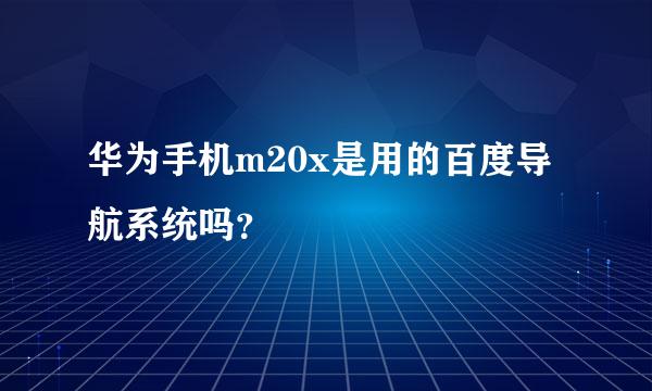 华为手机m20x是用的百度导航系统吗？