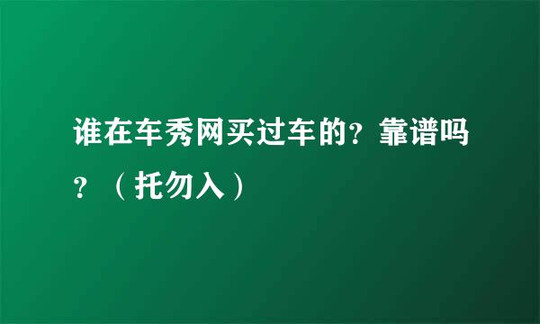 谁在车秀网买过车的？靠谱吗？（托勿入）