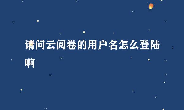 请问云阅卷的用户名怎么登陆啊