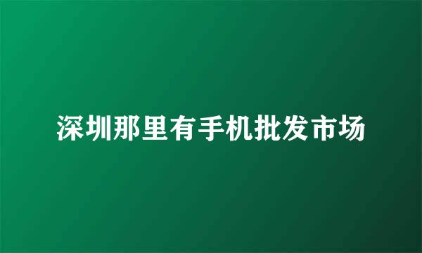 深圳那里有手机批发市场