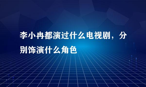 李小冉都演过什么电视剧，分别饰演什么角色