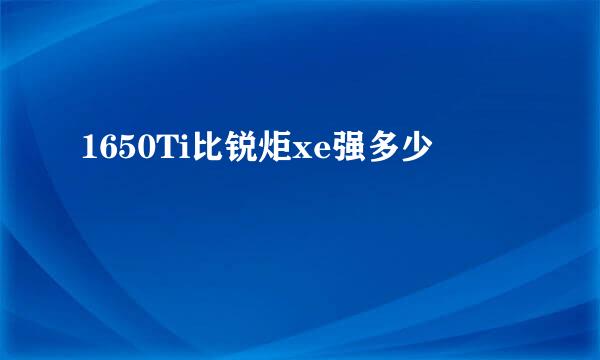 1650Ti比锐炬xe强多少