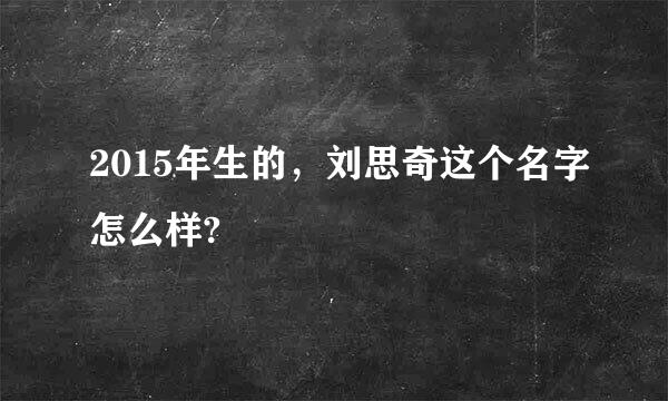 2015年生的，刘思奇这个名字怎么样?