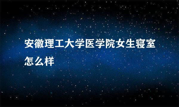 安徽理工大学医学院女生寝室怎么样