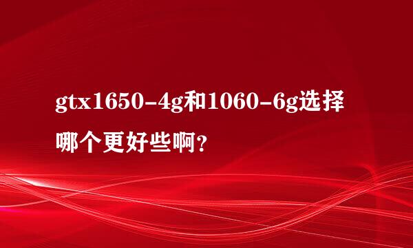 gtx1650-4g和1060-6g选择哪个更好些啊？