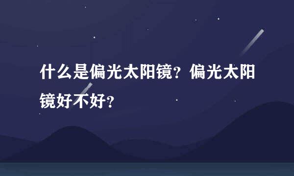 什么是偏光太阳镜？偏光太阳镜好不好？