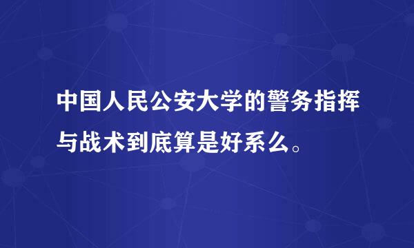 中国人民公安大学的警务指挥与战术到底算是好系么。