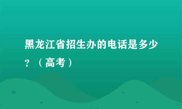 黑龙江省招生办的电话是多少？（高考）