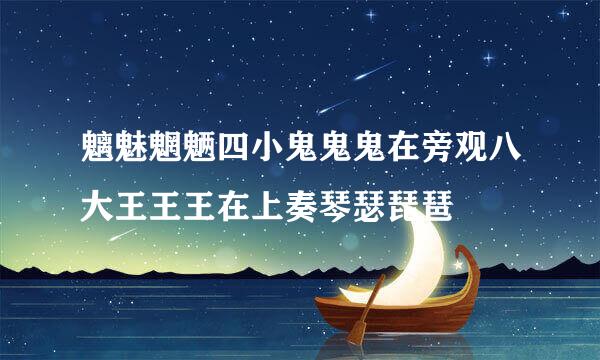 魑魅魍魉四小鬼鬼鬼在旁观八大王王王在上奏琴瑟琵琶