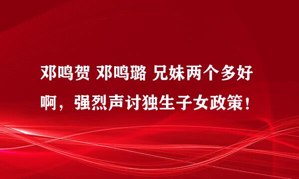 邓鸣贺 邓鸣璐 兄妹两个多好啊，强烈声讨独生子女政策！