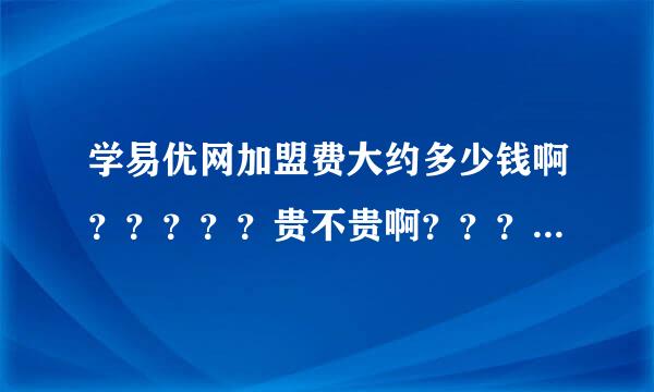 学易优网加盟费大约多少钱啊？？？？？贵不贵啊？？？？？？？？？？？？