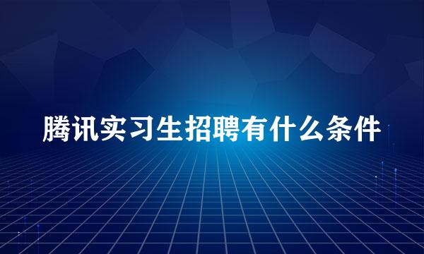 腾讯实习生招聘有什么条件