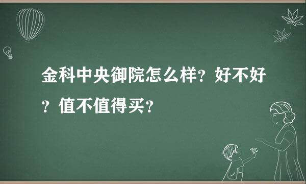 金科中央御院怎么样？好不好？值不值得买？