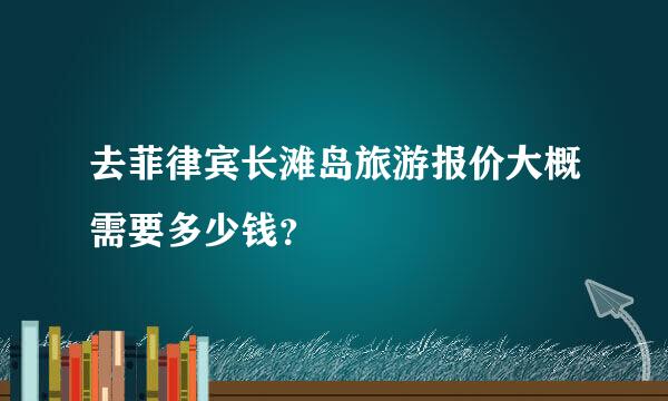 去菲律宾长滩岛旅游报价大概需要多少钱？