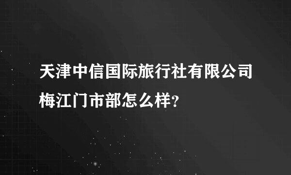 天津中信国际旅行社有限公司梅江门市部怎么样？