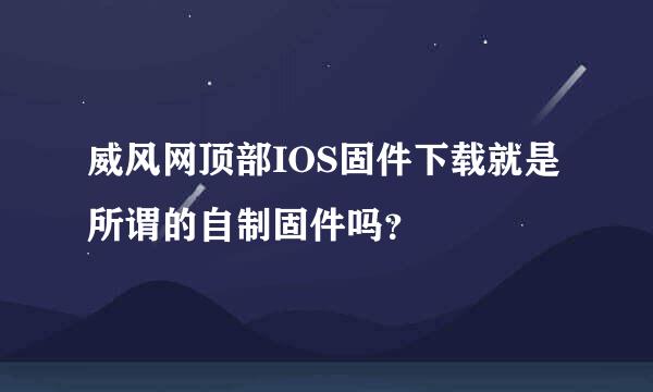 威风网顶部IOS固件下载就是所谓的自制固件吗？