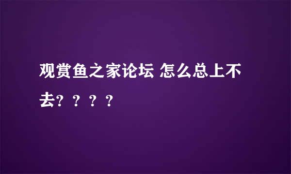 观赏鱼之家论坛 怎么总上不去？？？？