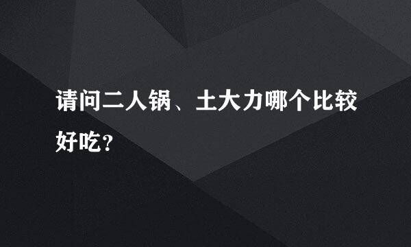 请问二人锅、土大力哪个比较好吃？