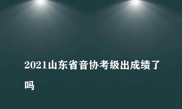 
2021山东省音协考级出成绩了吗
