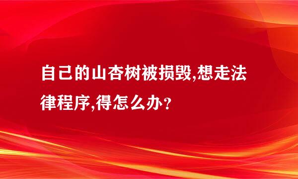 自己的山杏树被损毁,想走法律程序,得怎么办？