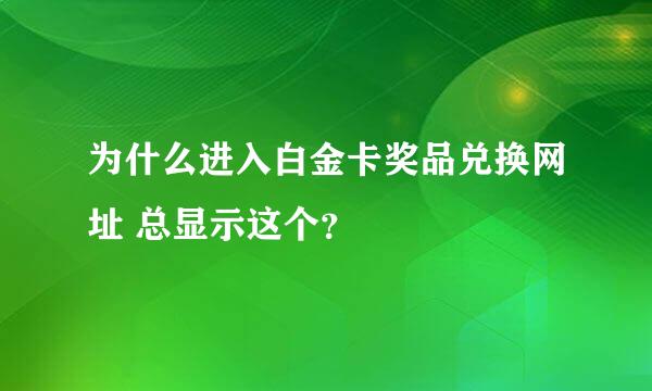 为什么进入白金卡奖品兑换网址 总显示这个？