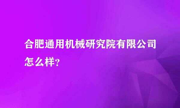 合肥通用机械研究院有限公司怎么样？