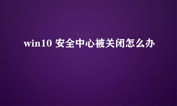 win10 安全中心被关闭怎么办