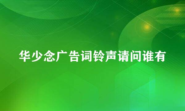 华少念广告词铃声请问谁有