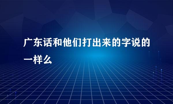 广东话和他们打出来的字说的一样么