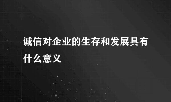 诚信对企业的生存和发展具有什么意义