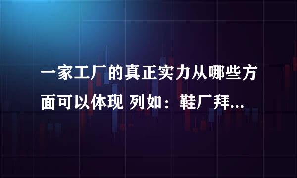 一家工厂的真正实力从哪些方面可以体现 列如：鞋厂拜托各位了 3Q