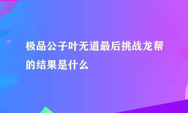 极品公子叶无道最后挑战龙帮的结果是什么