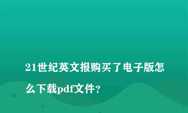 
21世纪英文报购买了电子版怎么下载pdf文件？
