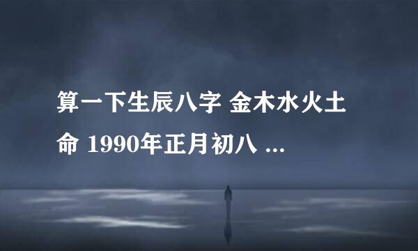 算一下生辰八字 金木水火土命 1990年正月初八 凌晨2点