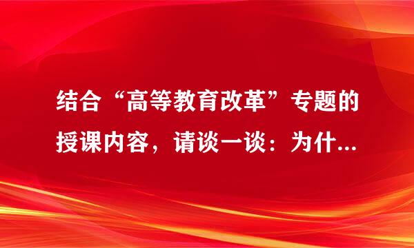 结合“高等教育改革”专题的授课内容，请谈一谈：为什么说高等教育要“回归常识”？