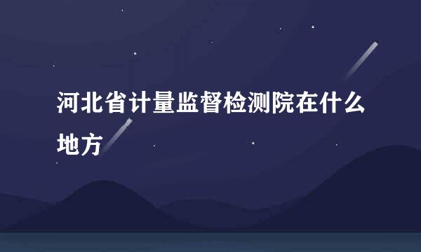 河北省计量监督检测院在什么地方