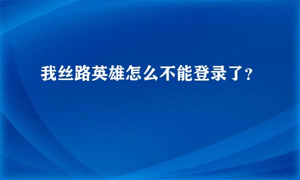 我丝路英雄怎么不能登录了？