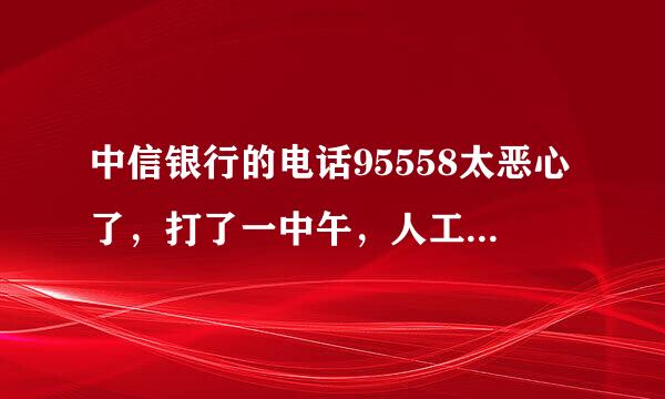 中信银行的电话95558太恶心了，打了一中午，人工服务都没有接通，然后自动跳转到其他让你不停选择....