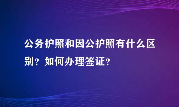 公务护照和因公护照有什么区别？如何办理签证？