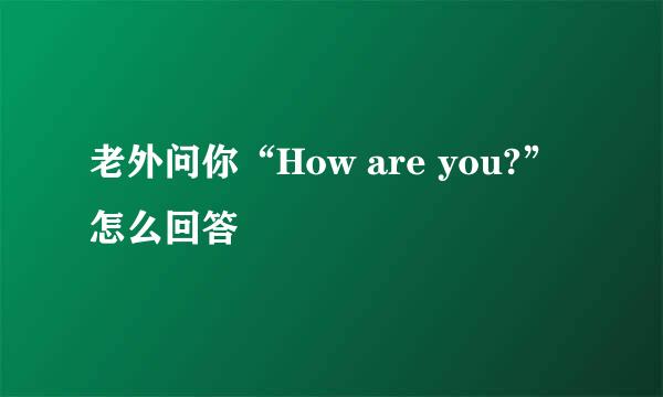 老外问你“How are you?”怎么回答