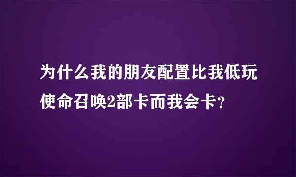 为什么我的朋友配置比我低玩使命召唤2部卡而我会卡？